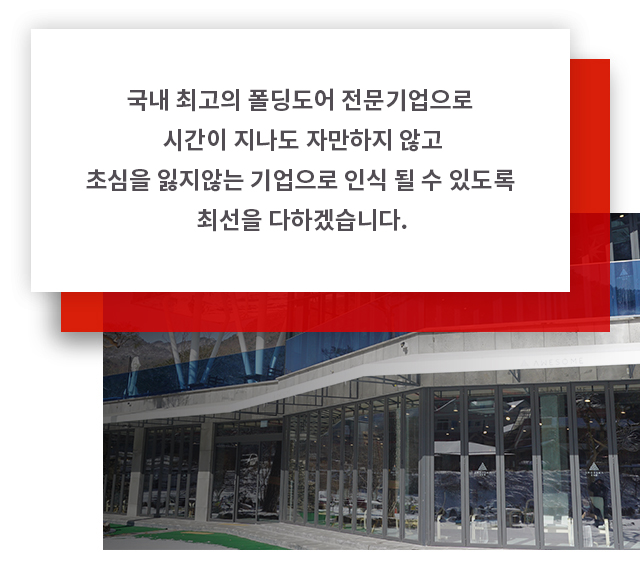 국내 최고의 폴딩도어 전문기업으로 시간이 지나도 자만하지 않고 초심을 잃지않는 기업으로 인식 될 수 있도록 최선을 다하겠습니다.